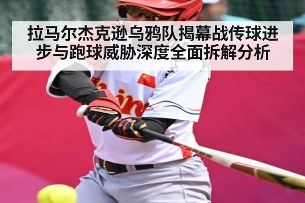拉马尔杰克逊乌鸦队揭幕战传球进步与跑球威胁深度全面拆解分析