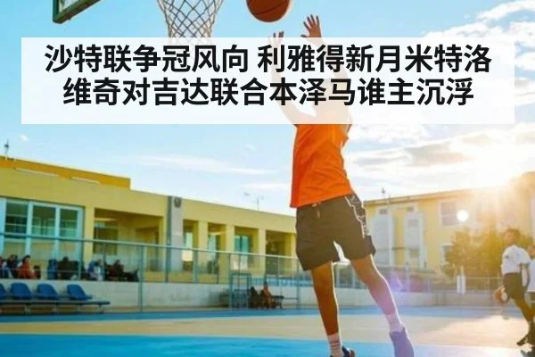 沙特联争冠风向 利雅得新月米特洛维奇对吉达联合本泽马谁主沉浮
