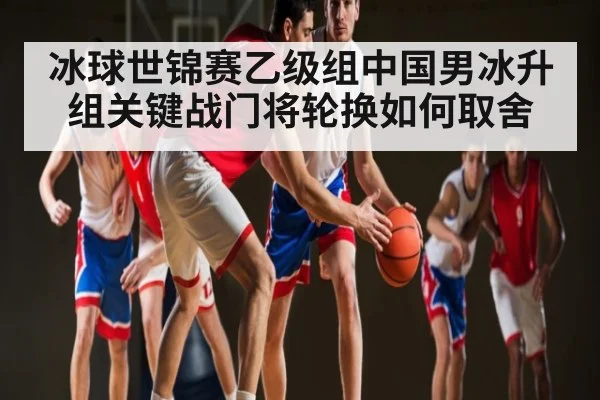 冰球世锦赛乙级组中国男冰升组关键战门将轮换如何取舍